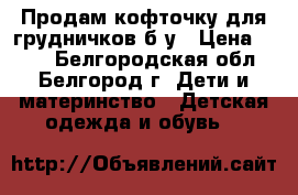 Продам кофточку для грудничков б/у › Цена ­ 180 - Белгородская обл., Белгород г. Дети и материнство » Детская одежда и обувь   